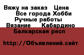 Вяжу на заказ › Цена ­ 800 - Все города Хобби. Ручные работы » Вязание   . Кабардино-Балкарская респ.